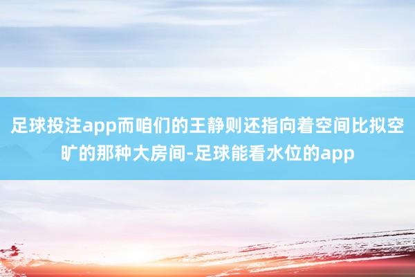 足球投注app而咱们的王静则还指向着空间比拟空旷的那种大房间-足球能看水位的app