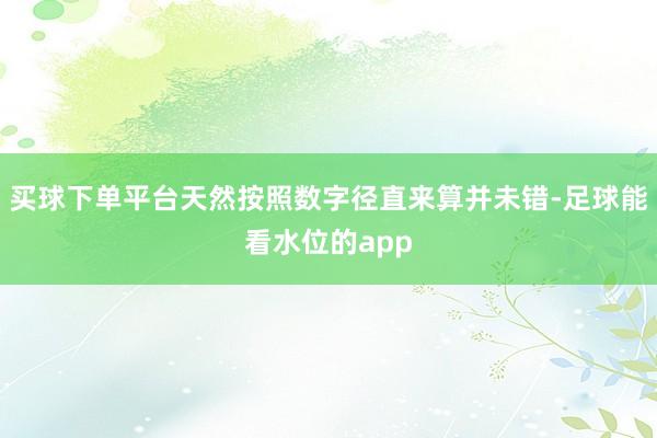 买球下单平台天然按照数字径直来算并未错-足球能看水位的app
