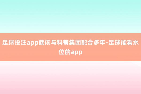 足球投注app蔻依与科蒂集团配合多年-足球能看水位的app