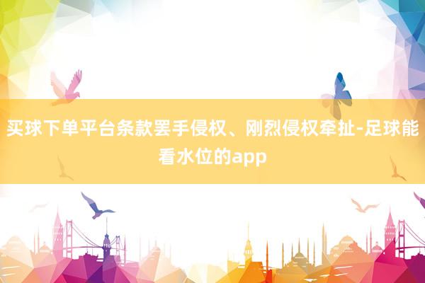 买球下单平台条款罢手侵权、刚烈侵权牵扯-足球能看水位的app