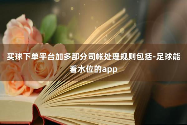 买球下单平台　　加多部分司帐处理规则包括-足球能看水位的app