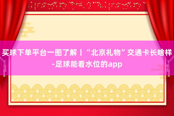 买球下单平台一图了解丨“北京礼物”交通卡长啥样-足球能看水位的app