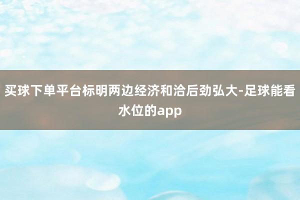 买球下单平台标明两边经济和洽后劲弘大-足球能看水位的app