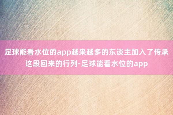 足球能看水位的app越来越多的东谈主加入了传承这段回来的行列-足球能看水位的app