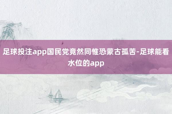 足球投注app国民党竟然同惟恐蒙古孤苦-足球能看水位的app