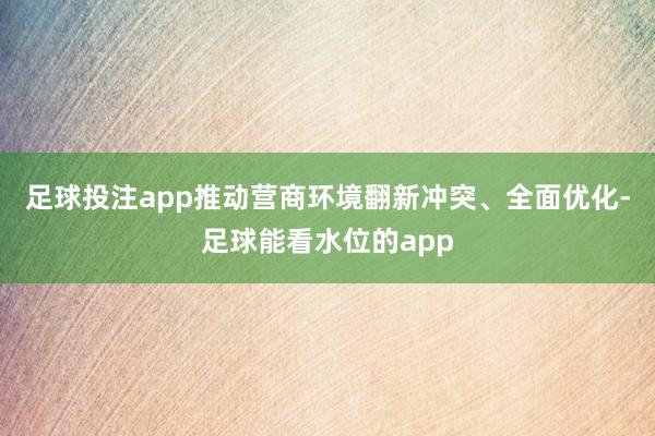 足球投注app推动营商环境翻新冲突、全面优化-足球能看水位的app