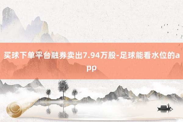 买球下单平台融券卖出7.94万股-足球能看水位的app