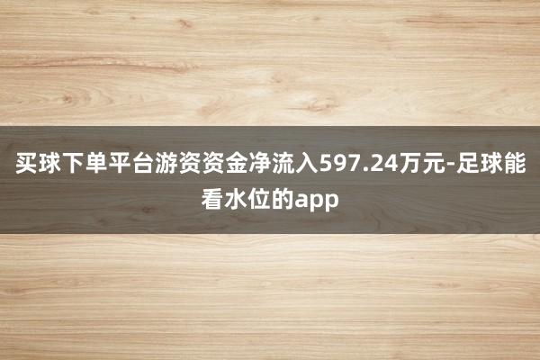 买球下单平台游资资金净流入597.24万元-足球能看水位的app