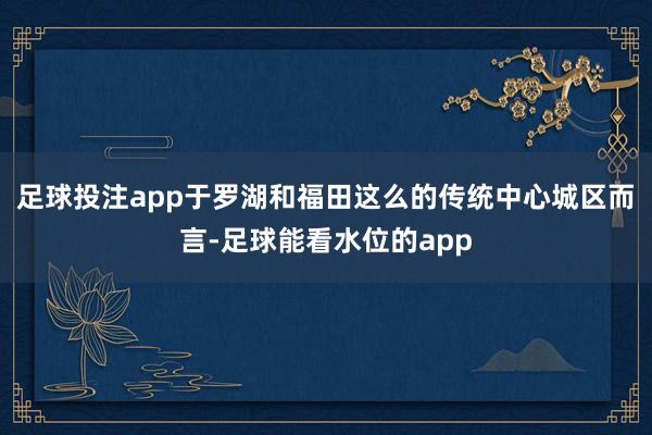 足球投注app于罗湖和福田这么的传统中心城区而言-足球能看水位的app