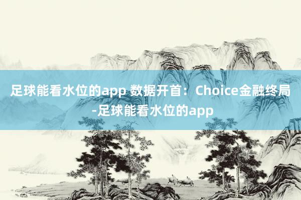 足球能看水位的app 数据开首：Choice金融终局 -足球能看水位的app
