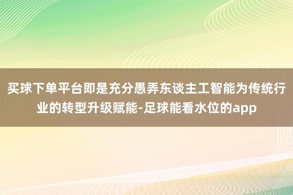 买球下单平台即是充分愚弄东谈主工智能为传统行业的转型升级赋能-足球能看水位的app