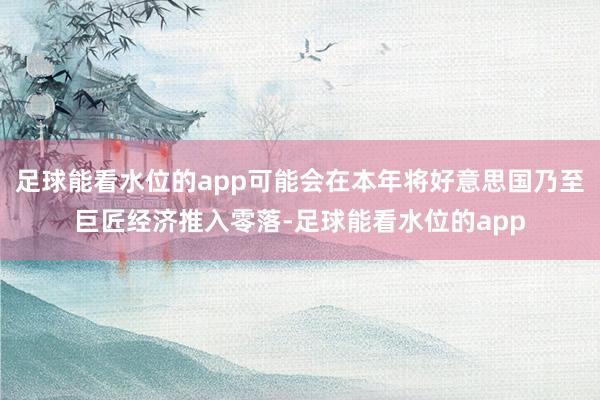 足球能看水位的app可能会在本年将好意思国乃至巨匠经济推入零落-足球能看水位的app