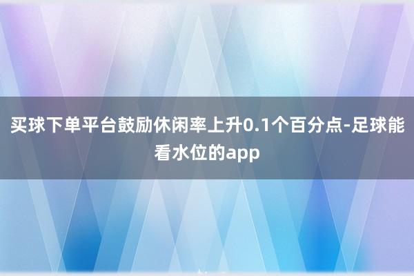 买球下单平台鼓励休闲率上升0.1个百分点-足球能看水位的app