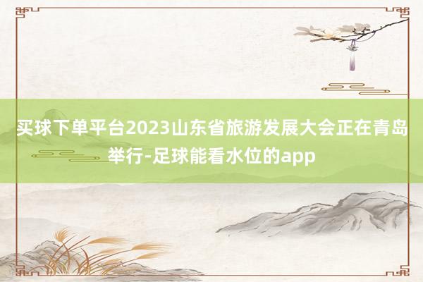买球下单平台　　2023山东省旅游发展大会正在青岛举行-足球能看水位的app