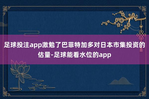 足球投注app激勉了巴菲特加多对日本市集投资的估量-足球能看水位的app