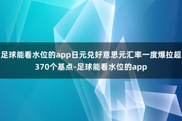 足球能看水位的app日元兑好意思元汇率一度爆拉超370个基点-足球能看水位的app