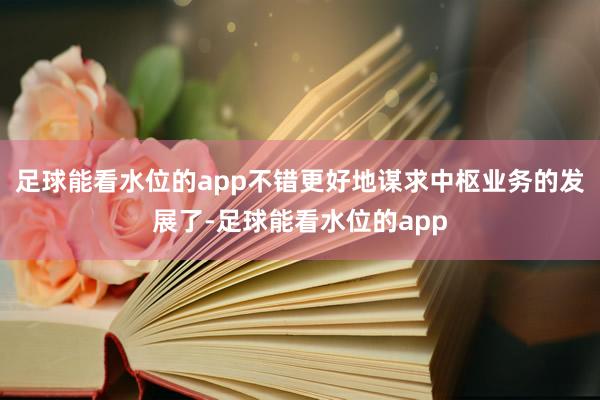 足球能看水位的app不错更好地谋求中枢业务的发展了-足球能看水位的app