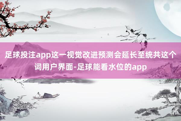 足球投注app这一视觉改进预测会延长至统共这个词用户界面-足球能看水位的app