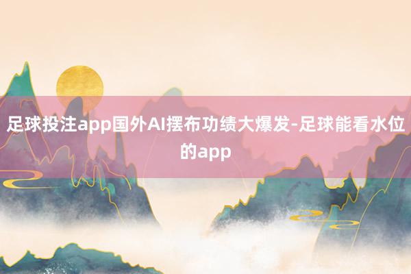 足球投注app国外AI摆布功绩大爆发-足球能看水位的app