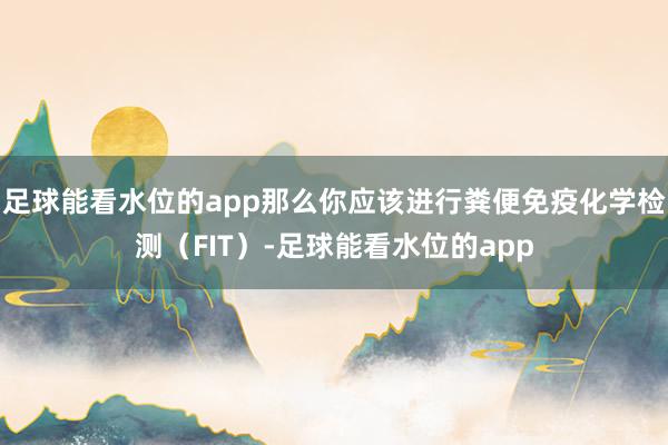足球能看水位的app那么你应该进行粪便免疫化学检测（FIT）-足球能看水位的app