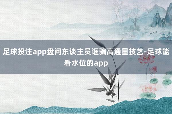 足球投注app盘问东谈主员诓骗高通量技艺-足球能看水位的app