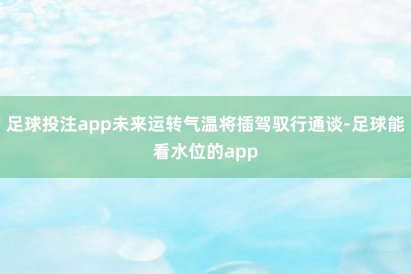 足球投注app未来运转气温将插驾驭行通谈-足球能看水位的app
