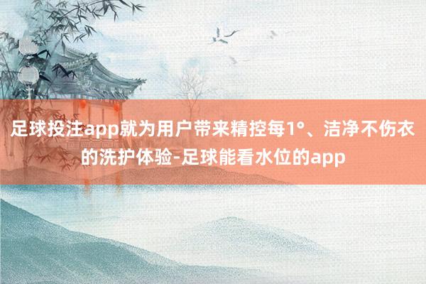 足球投注app就为用户带来精控每1°、洁净不伤衣的洗护体验-足球能看水位的app