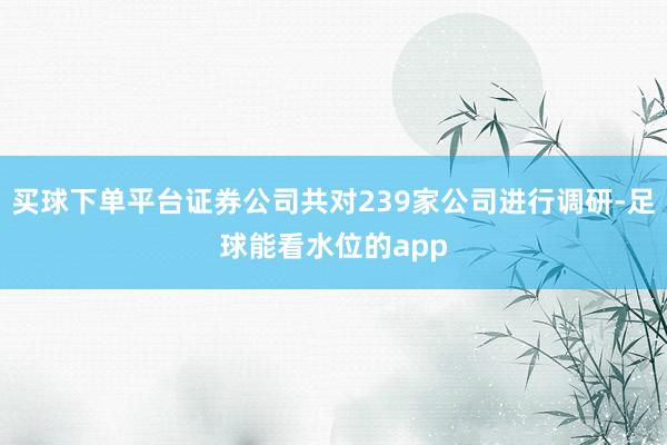 买球下单平台证券公司共对239家公司进行调研-足球能看水位的app