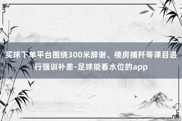 买球下单平台围绕300米辞谢、楼房捕歼等课目进行强训补差-足球能看水位的app