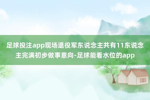 足球投注app现场退役军东说念主共有11东说念主完满初步做事意向-足球能看水位的app
