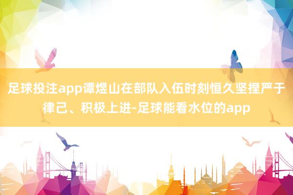 足球投注app谭煜山在部队入伍时刻恒久坚捏严于律己、积极上进-足球能看水位的app