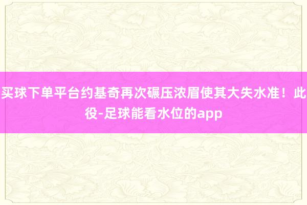 买球下单平台约基奇再次碾压浓眉使其大失水准！此役-足球能看水位的app