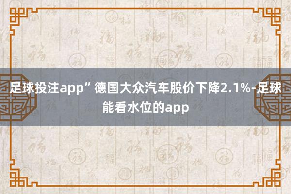 足球投注app”德国大众汽车股价下降2.1%-足球能看水位的app