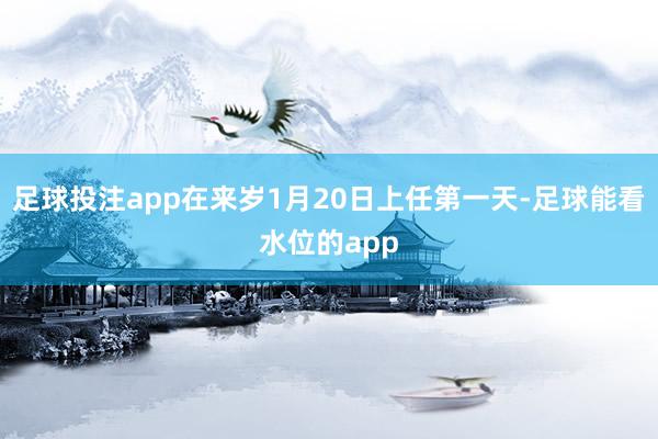 足球投注app在来岁1月20日上任第一天-足球能看水位的app