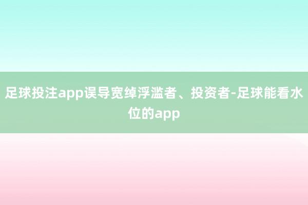 足球投注app误导宽绰浮滥者、投资者-足球能看水位的app