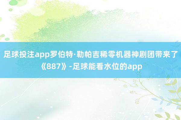 足球投注app罗伯特·勒帕吉稀零机器神剧团带来了《887》-足球能看水位的app