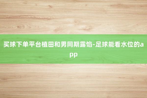 买球下单平台　　植田和男同期露馅-足球能看水位的app