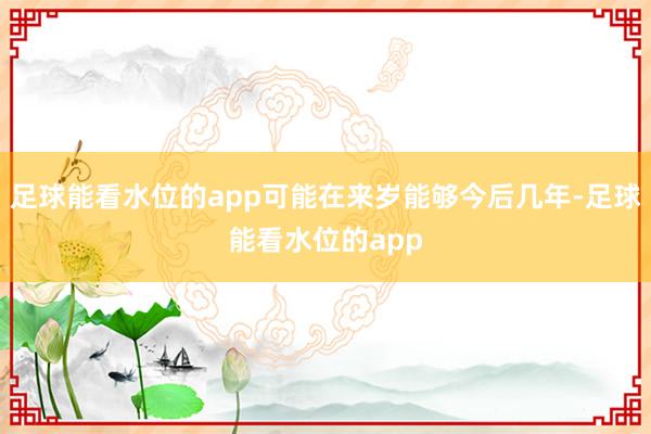 足球能看水位的app可能在来岁能够今后几年-足球能看水位的app