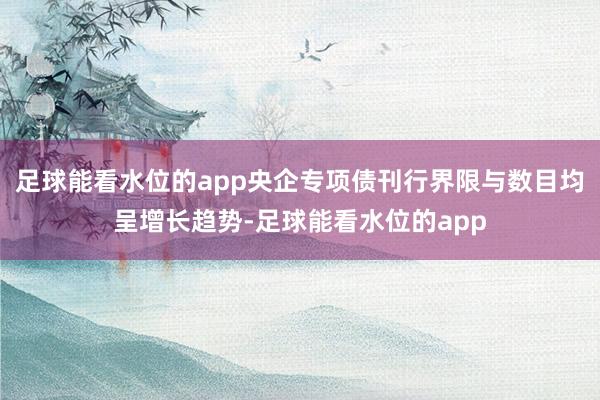 足球能看水位的app央企专项债刊行界限与数目均呈增长趋势-足球能看水位的app