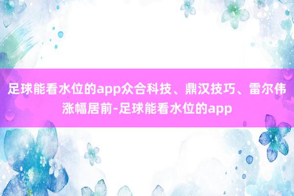 足球能看水位的app众合科技、鼎汉技巧、雷尔伟涨幅居前-足球能看水位的app