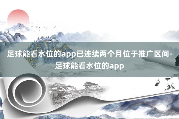 足球能看水位的app已连续两个月位于推广区间-足球能看水位的app