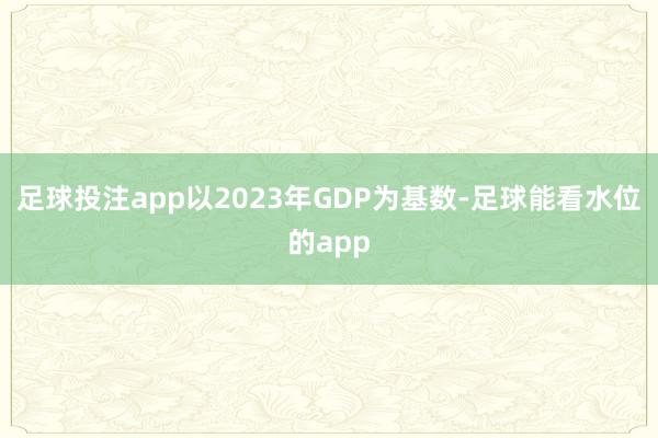 足球投注app以2023年GDP为基数-足球能看水位的app