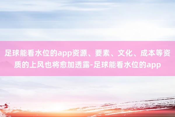 足球能看水位的app资源、要素、文化、成本等资质的上风也将愈加透露-足球能看水位的app