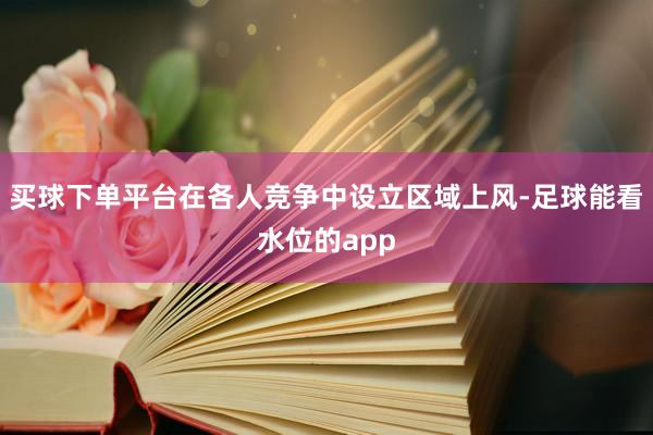 买球下单平台在各人竞争中设立区域上风-足球能看水位的app