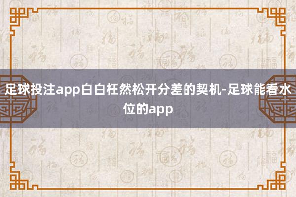 足球投注app白白枉然松开分差的契机-足球能看水位的app
