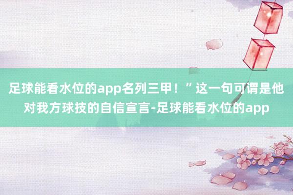 足球能看水位的app名列三甲！”这一句可谓是他对我方球技的自信宣言-足球能看水位的app