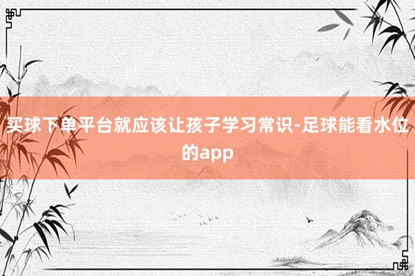 买球下单平台就应该让孩子学习常识-足球能看水位的app