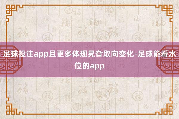 足球投注app且更多体现旯旮取向变化-足球能看水位的app