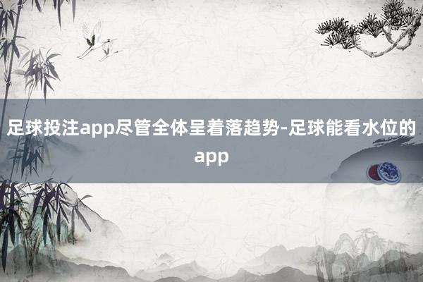 足球投注app　　尽管全体呈着落趋势-足球能看水位的app