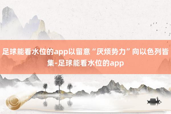 足球能看水位的app以留意“厌烦势力”向以色列皆集-足球能看水位的app